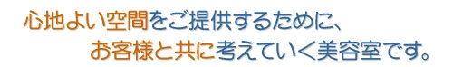 心地よい空間をご提供するために、お客様と共に考えていく美容室です。