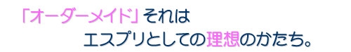 「オーダーメイド」それはエスプリとしての理想の形